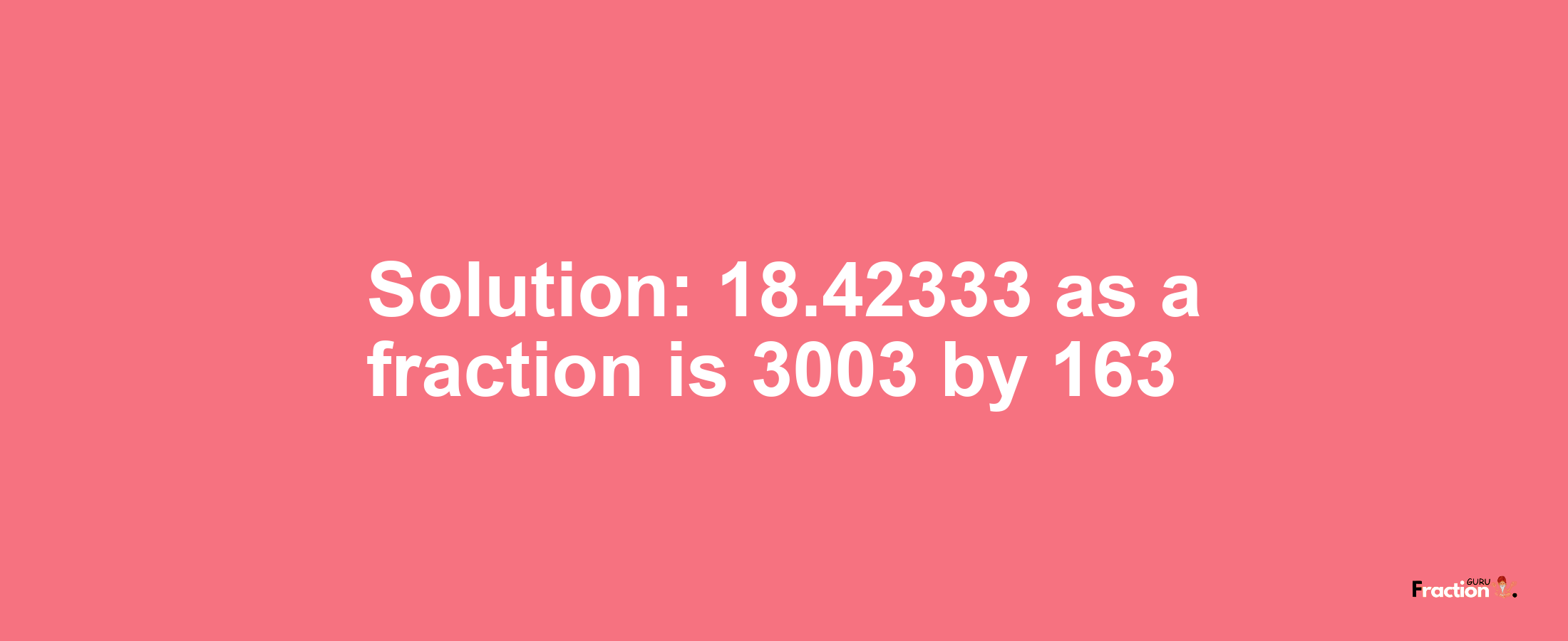 Solution:18.42333 as a fraction is 3003/163